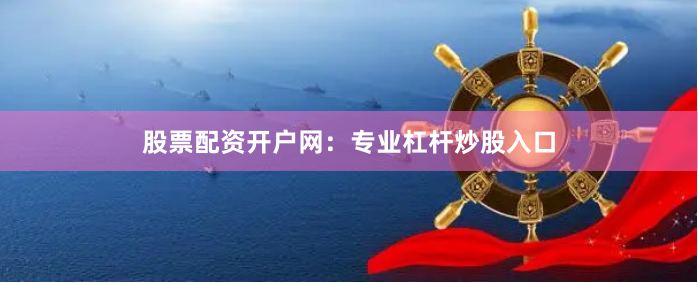 股票配资开户网：专业杠杆炒股入口