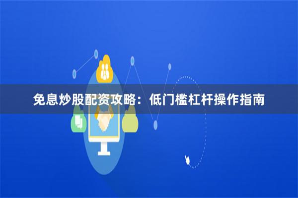免息炒股配资攻略：低门槛杠杆操作指南