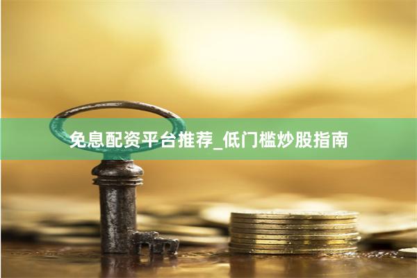 免息配资平台推荐_低门槛炒股指南