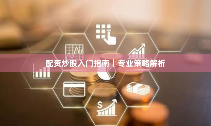 配资炒股入门指南|专业策略解析