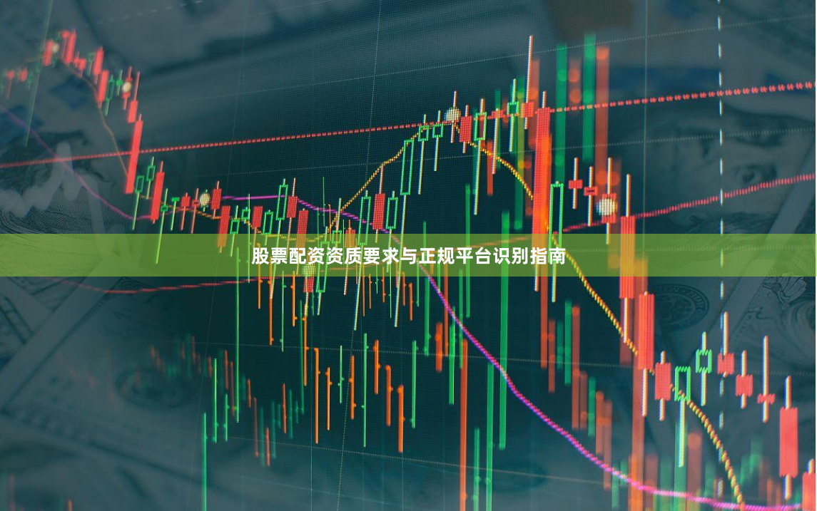 股票配资资质要求与正规平台识别指南
