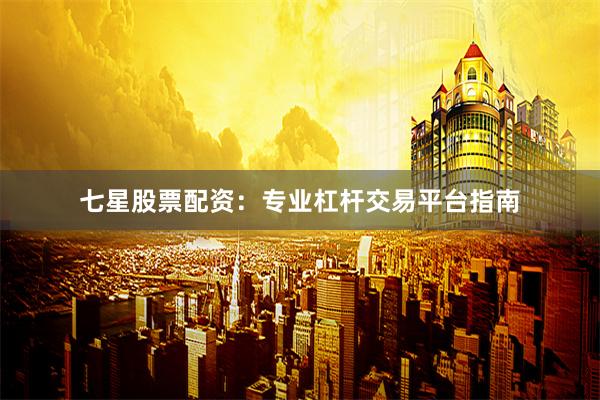 七星股票配资：专业杠杆交易平台指南