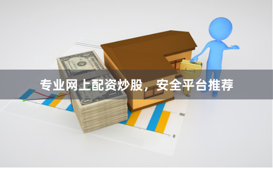 专业网上配资炒股，安全平台推荐