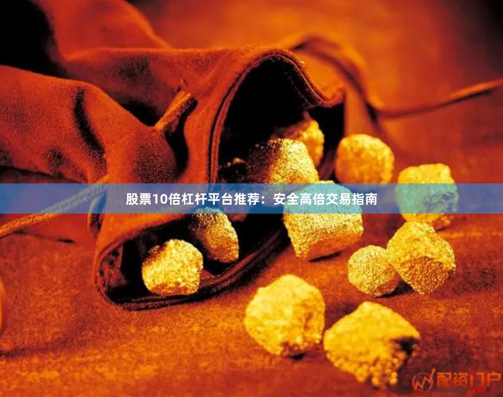 股票10倍杠杆平台推荐：安全高倍交易指南