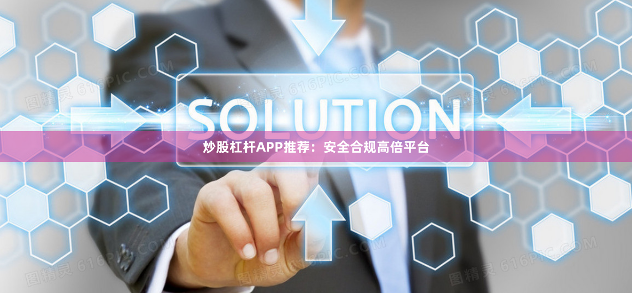 炒股杠杆APP推荐：安全合规高倍平台