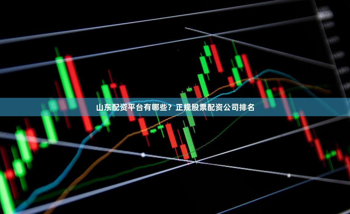 山东配资平台有哪些？正规股票配资公司排名