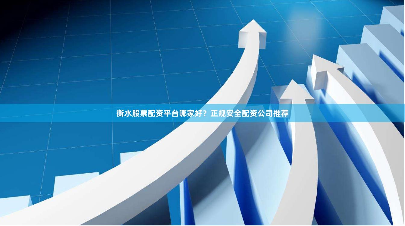 衡水股票配资平台哪家好？正规安全配资公司推荐