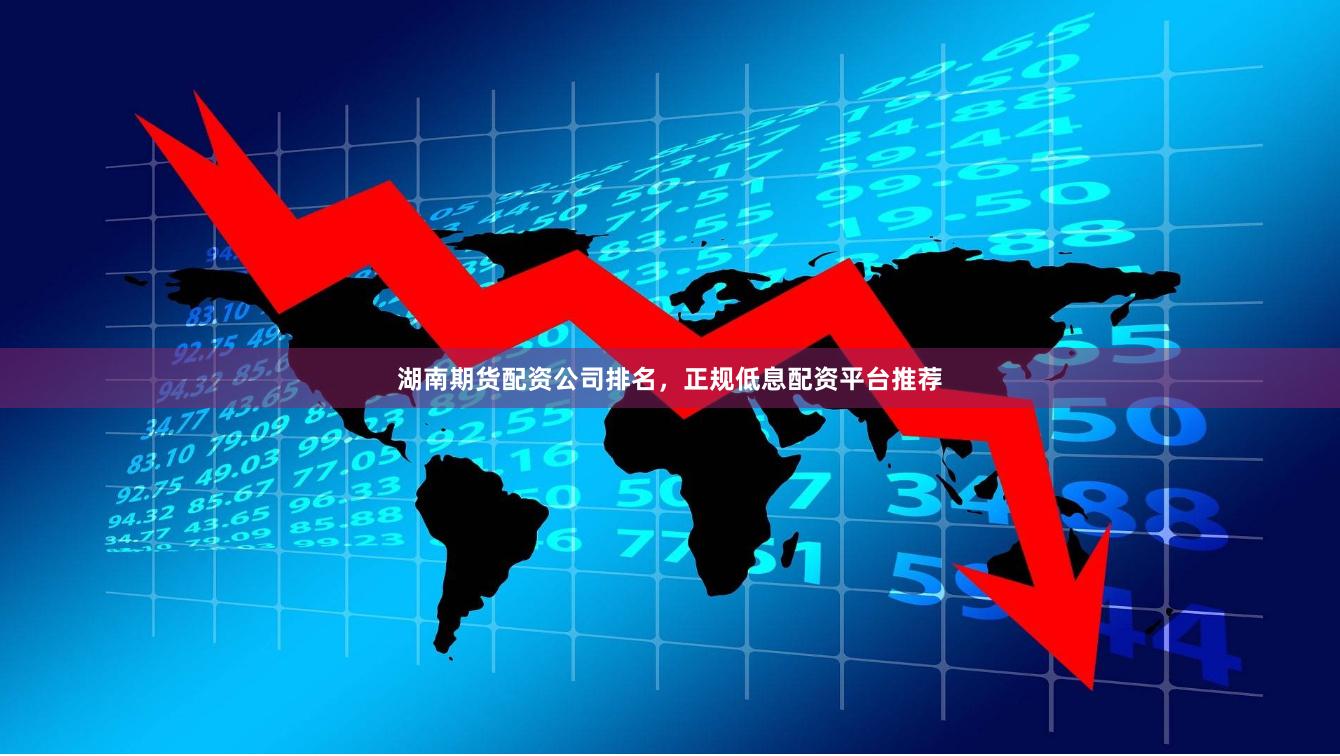 湖南期货配资公司排名，正规低息配资平台推荐
