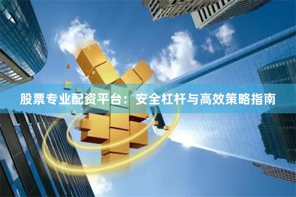 股票专业配资平台：安全杠杆与高效策略指南