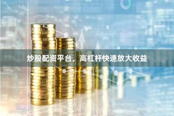 炒股配资平台，高杠杆快速放大收益