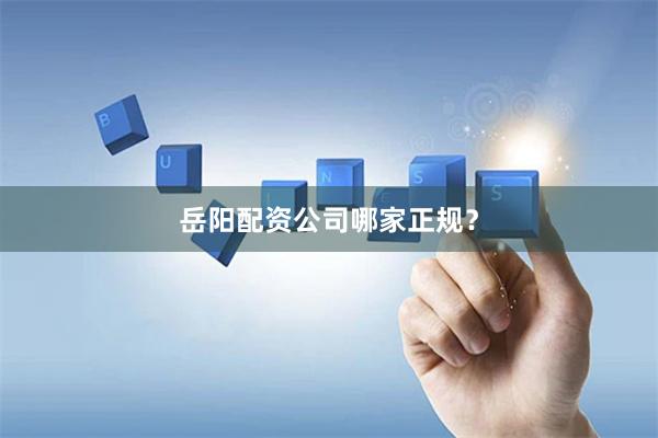 岳阳配资公司哪家正规？
