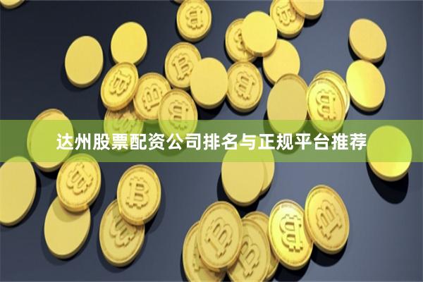达州股票配资公司排名与正规平台推荐