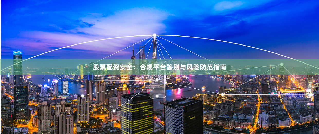 股票配资安全：合规平台鉴别与风险防范指南