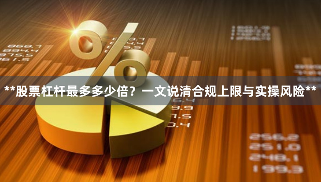 **股票杠杆最多多少倍？一文说清合规上限与实操风险**