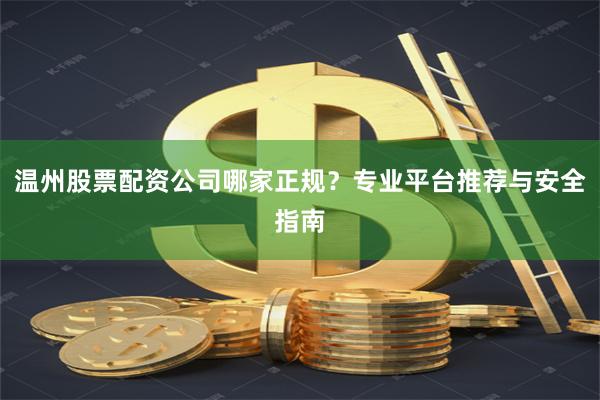 温州股票配资公司哪家正规？专业平台推荐与安全指南