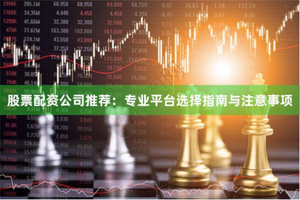 股票配资公司推荐：专业平台选择指南与注意事项