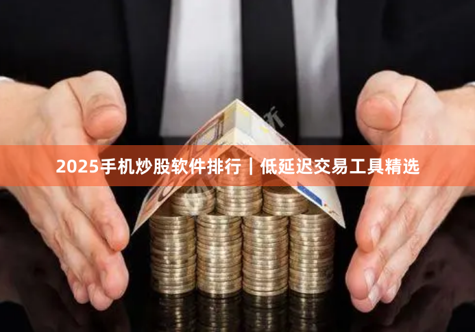 2025手机炒股软件排行｜低延迟交易工具精选