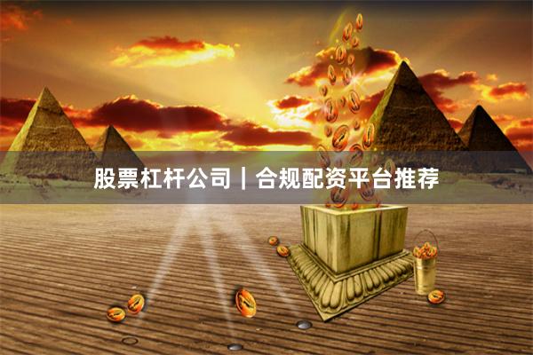 股票杠杆公司｜合规配资平台推荐