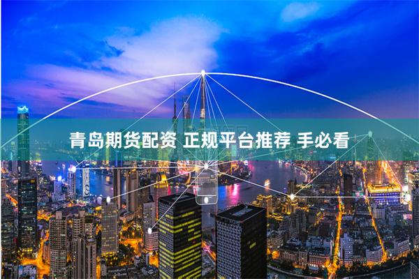青岛期货配资 正规平台推荐 手必看