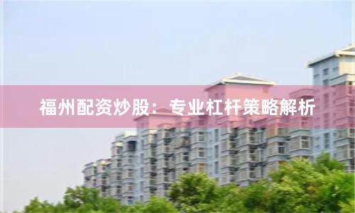 福州配资炒股：专业杠杆策略解析