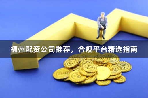 福州配资公司推荐，合规平台精选指南