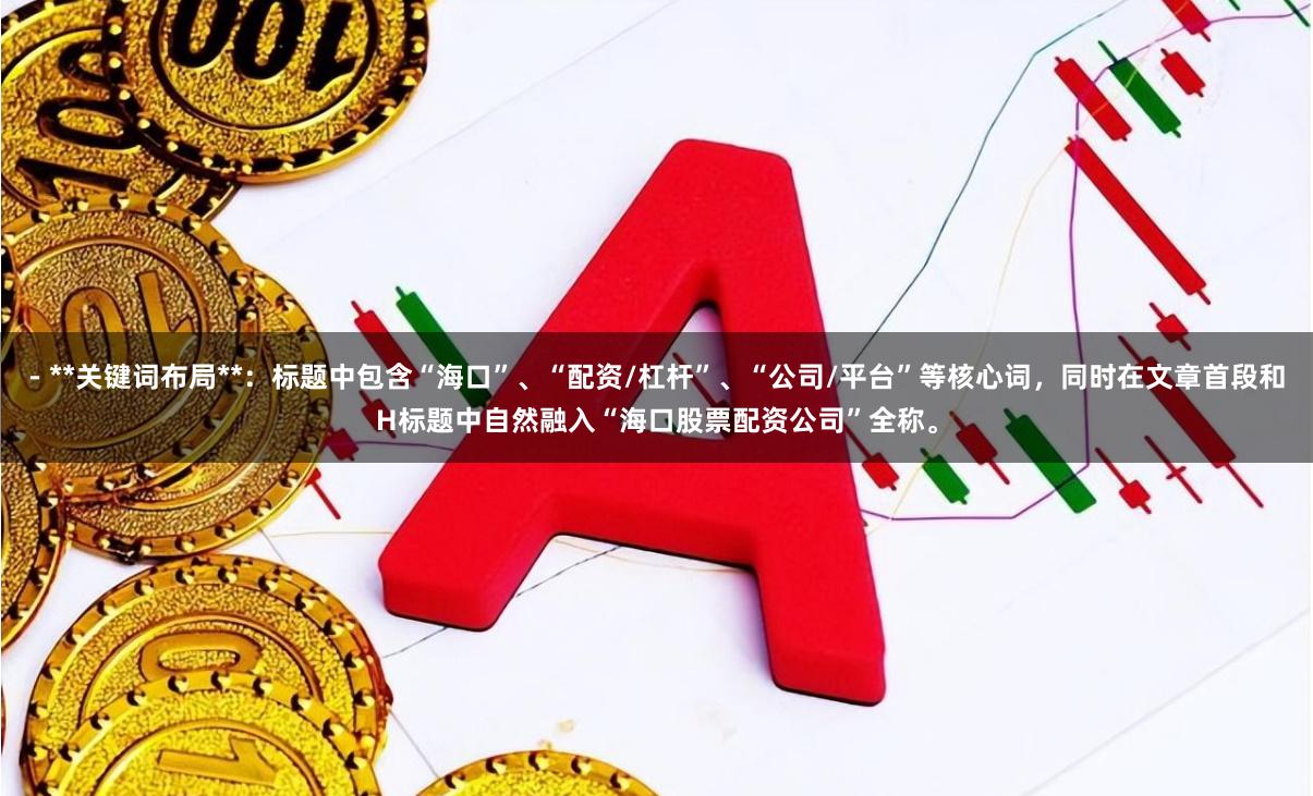 - **关键词布局**：标题中包含“海口”、“配资/杠杆”、“公司/平台”等核心词，同时在文章首段和H标题中自然融入“海口股票配资公司”全称。