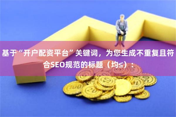 基于“开户配资平台”关键词，为您生成不重复且符合SEO规范的标题（均≤）：