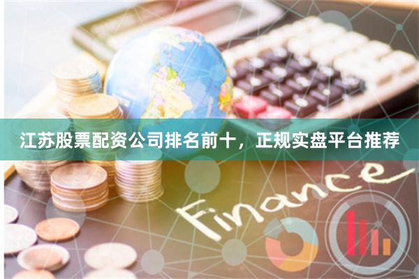 江苏股票配资公司排名前十，正规实盘平台推荐