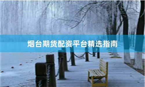 烟台期货配资平台精选指南