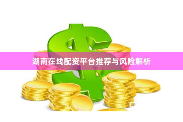 湖南在线配资平台推荐与风险解析